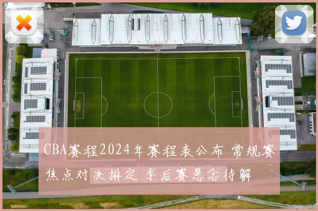 CBA赛程2024年赛程表公布 常规赛焦点对决排定 季后赛悬念待解