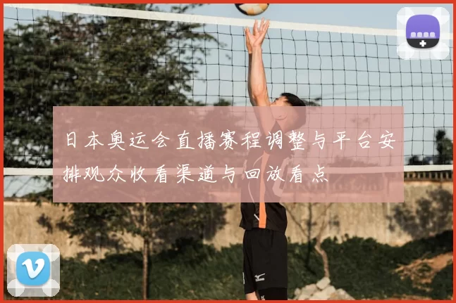 日本奥运会直播赛程调整与平台安排观众收看渠道与回放看点