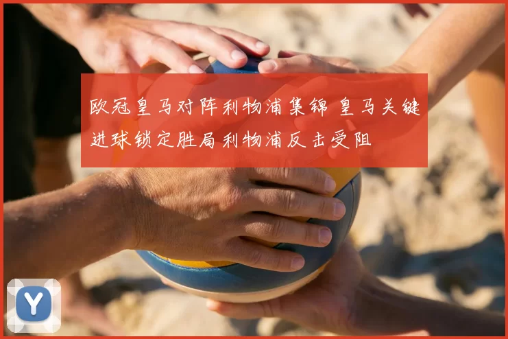 欧冠皇马对阵利物浦集锦 皇马关键进球锁定胜局利物浦反击受阻