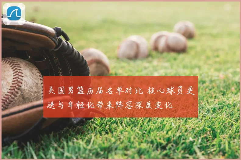 美国男篮历届名单对比 核心球员更迭与年轻化带来阵容深度变化