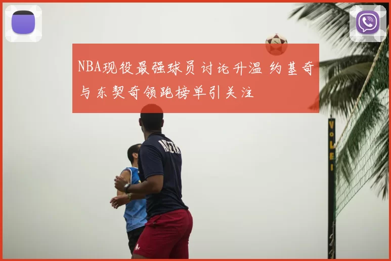 NBA现役最强球员讨论升温 约基奇与东契奇领跑榜单引关注