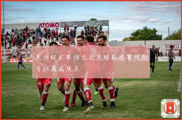 美洲杯扩军仍无北美球队参赛规则与归属成焦点