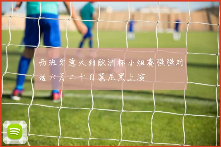 西班牙意大利欧洲杯小组赛强强对话六月二十日慕尼黑上演
