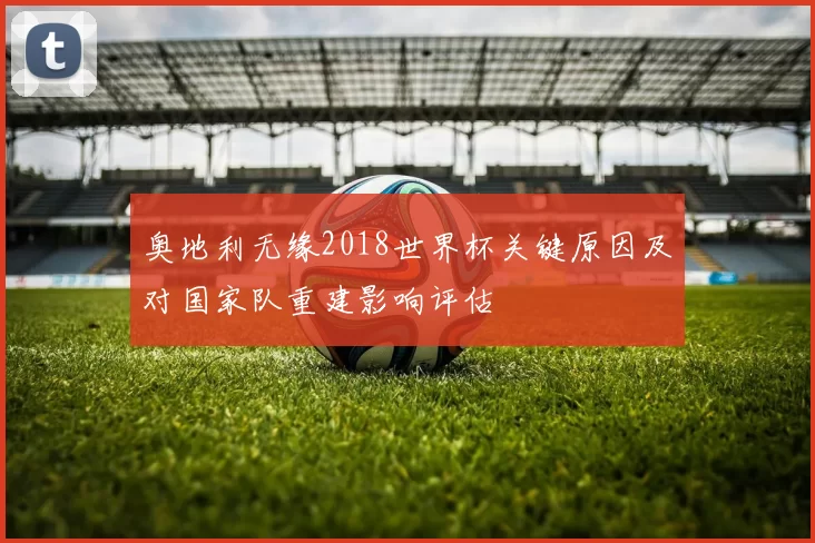 奥地利无缘2018世界杯关键原因及对国家队重建影响评估