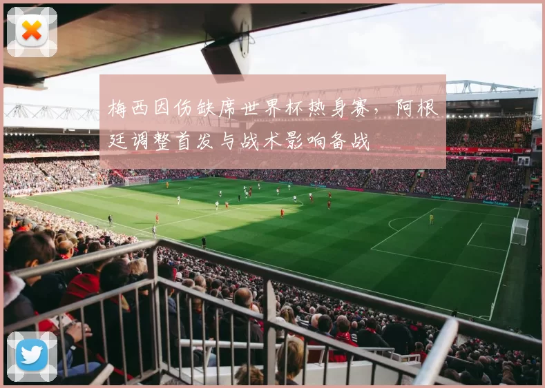 梅西因伤缺席世界杯热身赛，阿根廷调整首发与战术影响备战