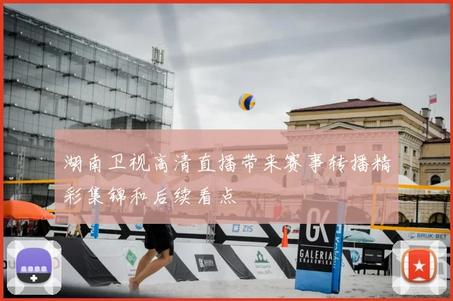湖南卫视高清直播带来赛事转播精彩集锦和后续看点