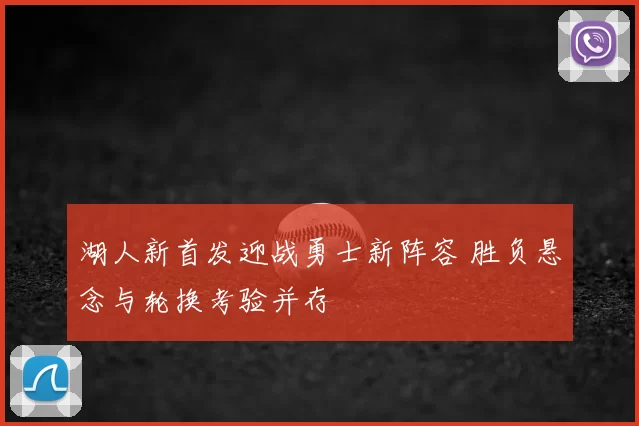 湖人新首发迎战勇士新阵容 胜负悬念与轮换考验并存