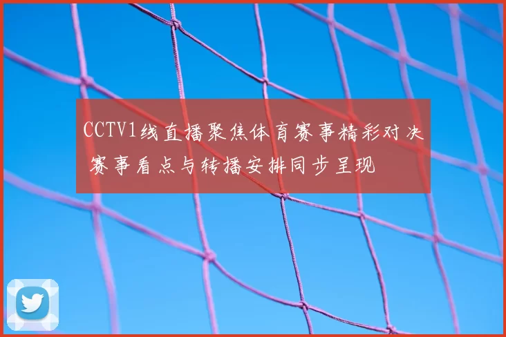 CCTV1线直播聚焦体育赛事精彩对决 赛事看点与转播安排同步呈现