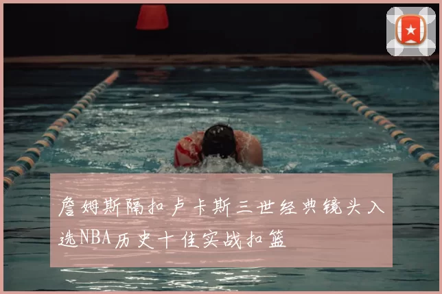 詹姆斯隔扣卢卡斯三世经典镜头入选NBA历史十佳实战扣篮