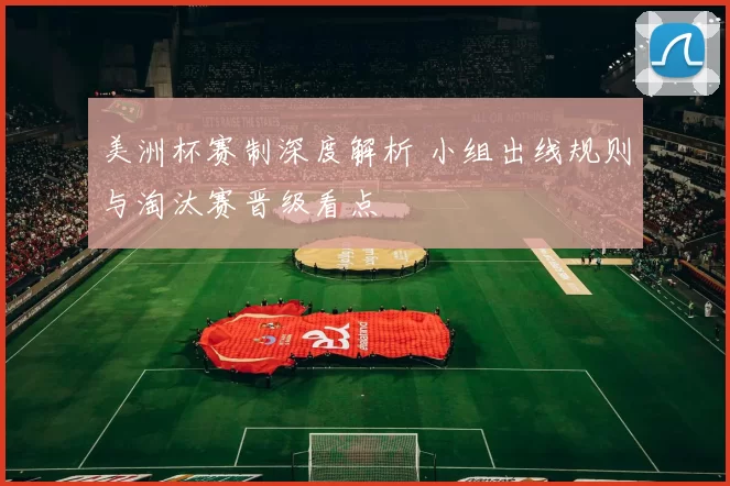 美洲杯赛制深度解析 小组出线规则与淘汰赛晋级看点