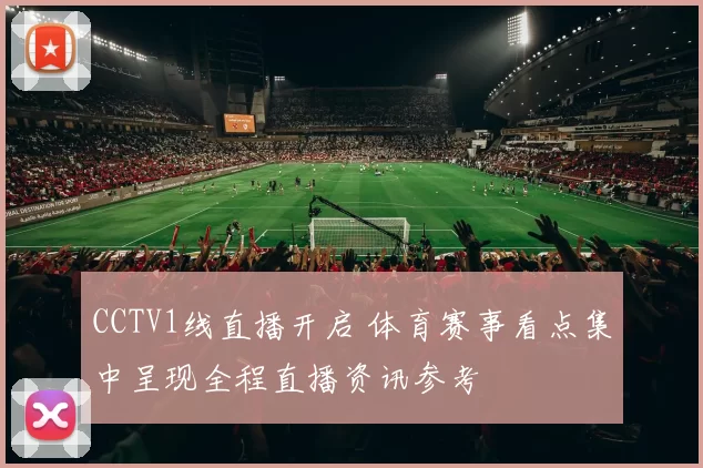 CCTV1线直播开启 体育赛事看点集中呈现全程直播资讯参考