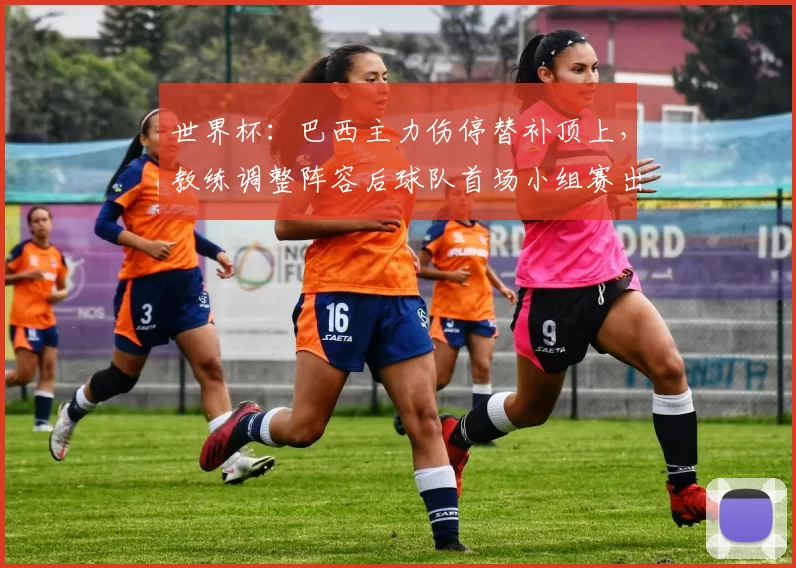 世界杯:巴西主力伤停替补顶上,教练调整阵容后球队首场小组赛出线压力增大