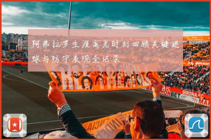 阿弗拉罗生涯高光时刻回顾关键进球与防守表现全记录
