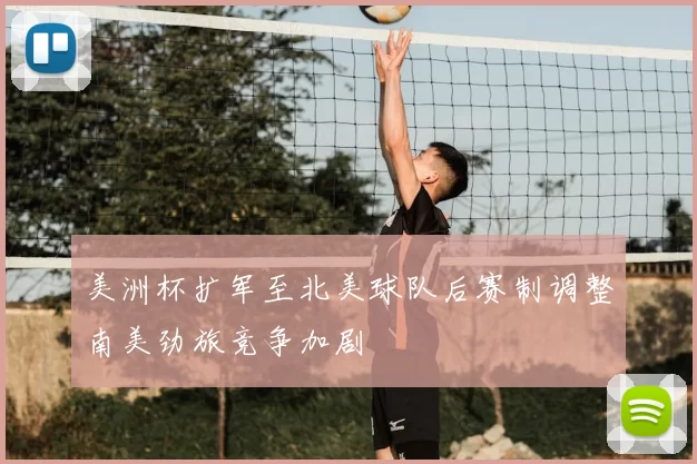 美洲杯扩军至北美球队后赛制调整南美劲旅竞争加剧