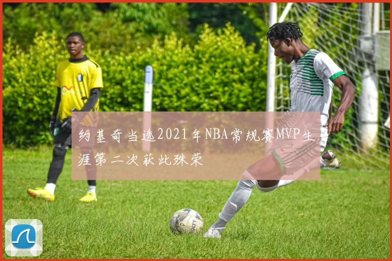 约基奇当选2021年NBA常规赛MVP生涯第二次获此殊荣