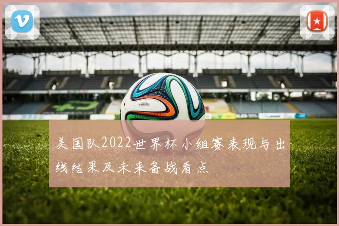 美国队2022世界杯小组赛表现与出线结果及未来备战看点