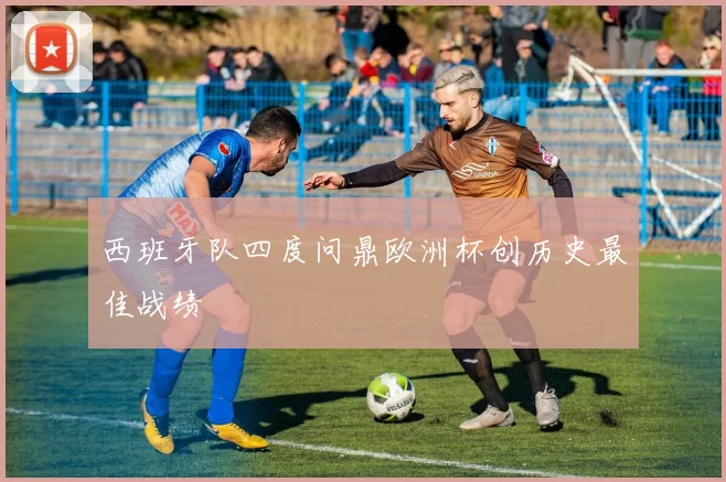 西班牙队四度问鼎欧洲杯创历史最佳战绩