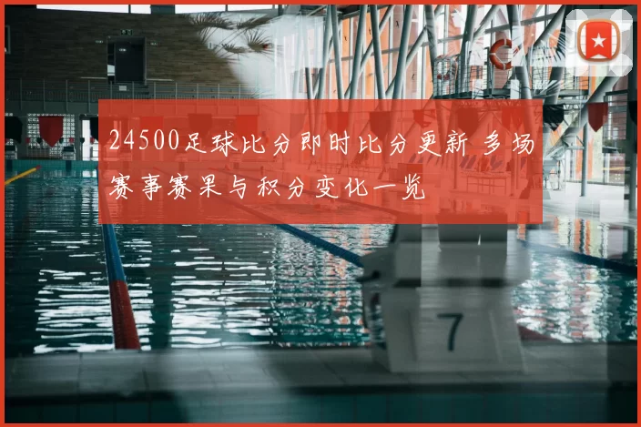 24500足球比分即时比分更新 多场赛事赛果与积分变化一览