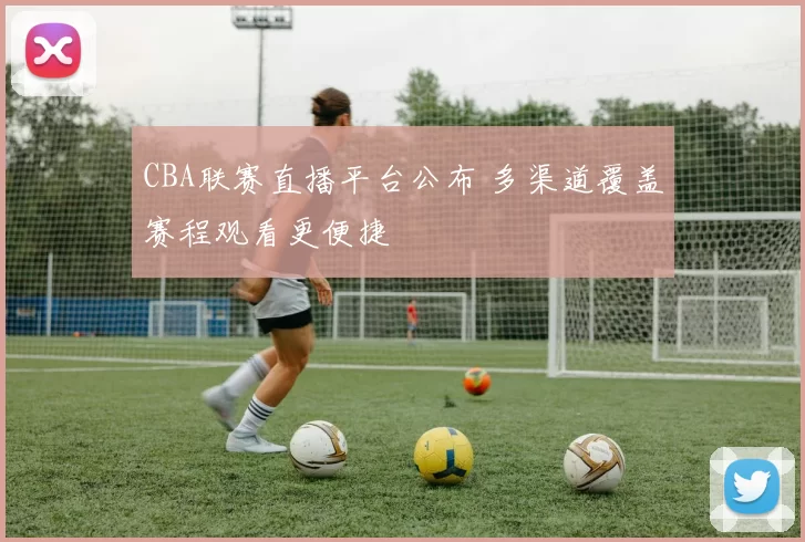 CBA联赛直播平台公布 多渠道覆盖赛程观看更便捷