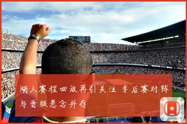 湖人赛程回放再引关注 季后赛对阵与晋级悬念并存