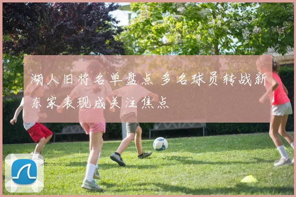 湖人旧将名单盘点 多名球员转战新东家表现成关注焦点