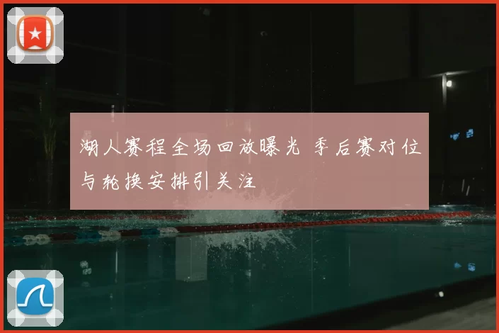 湖人赛程全场回放曝光 季后赛对位与轮换安排引关注