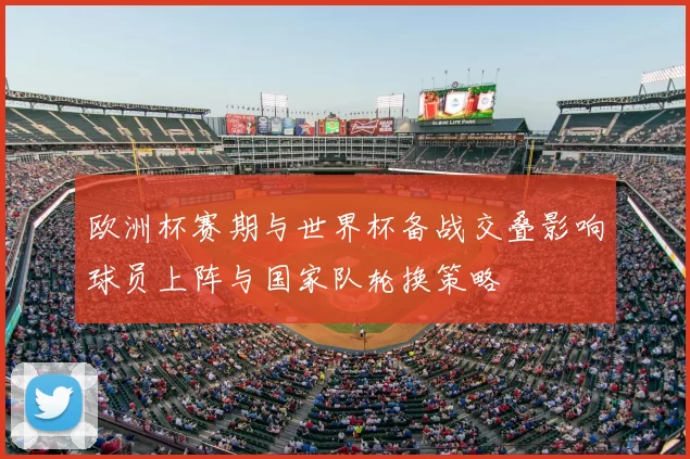 欧洲杯赛期与世界杯备战交叠影响球员上阵与国家队轮换策略