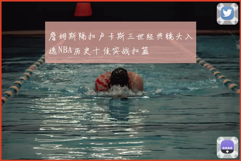 詹姆斯隔扣卢卡斯三世经典镜头入选NBA历史十佳实战扣篮