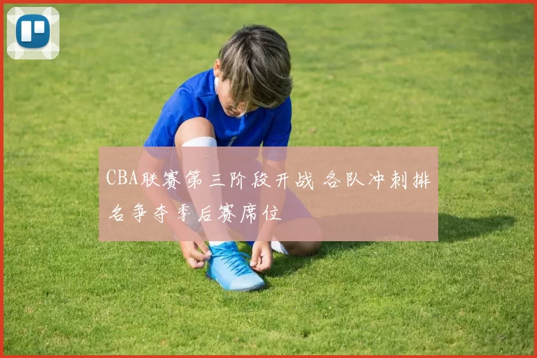 CBA联赛第三阶段开战 各队冲刺排名争夺季后赛席位
