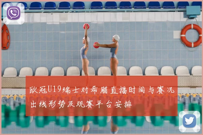 欧冠U19瑞士对希腊直播时间与赛况出线形势及观赛平台安排