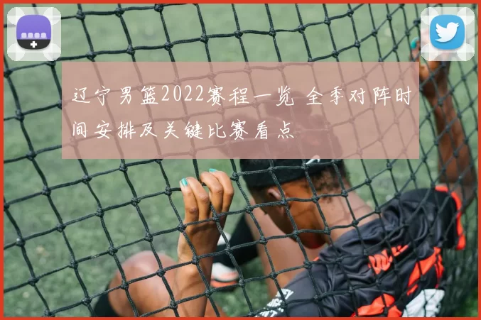 辽宁男篮2022赛程一览 全季对阵时间安排及关键比赛看点