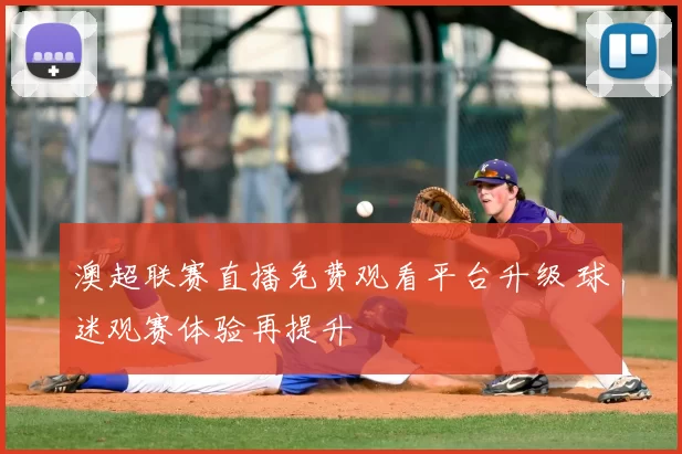 澳超联赛直播免费观看平台升级 球迷观赛体验再提升