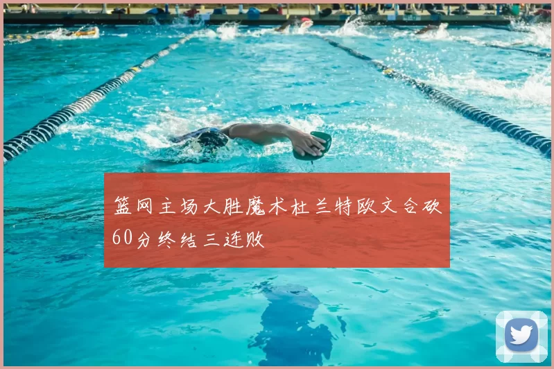 篮网主场大胜魔术杜兰特欧文合砍60分终结三连败