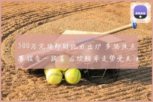 500万完场即时比分出炉 多场焦点赛程告一段落 后续赔率走势受关注