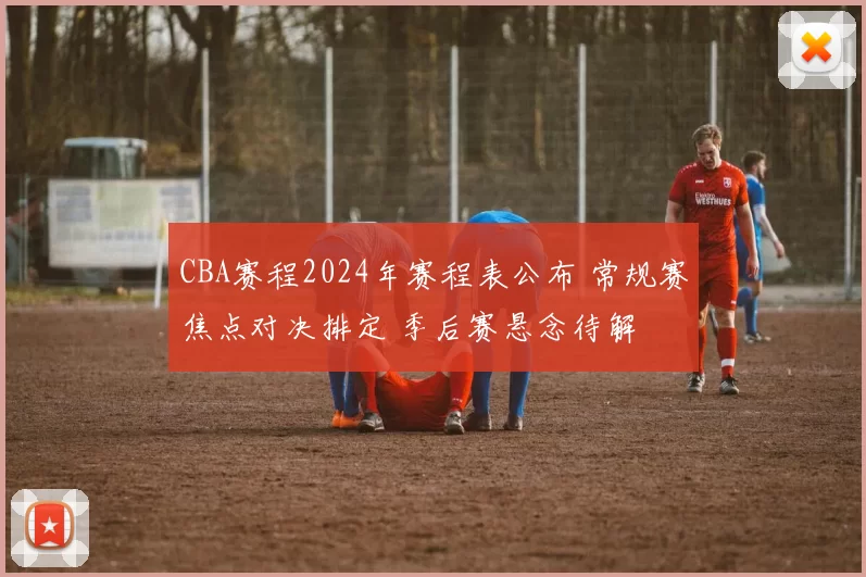 CBA赛程2024年赛程表公布 常规赛焦点对决排定 季后赛悬念待解