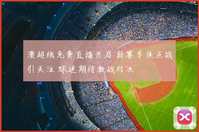 澳超线免费直播开启 新赛季焦点战引关注 球迷期待激战对决