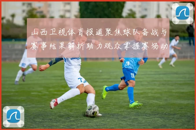 山西卫视体育报道聚焦球队备战与赛事结果解析助力观众掌握赛场动态