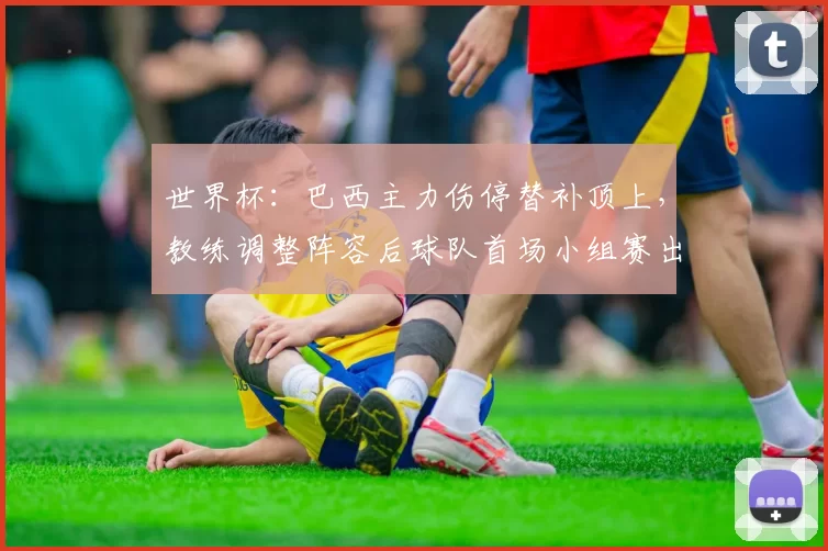 世界杯：巴西主力伤停替补顶上，教练调整阵容后球队首场小组赛出线压力增大