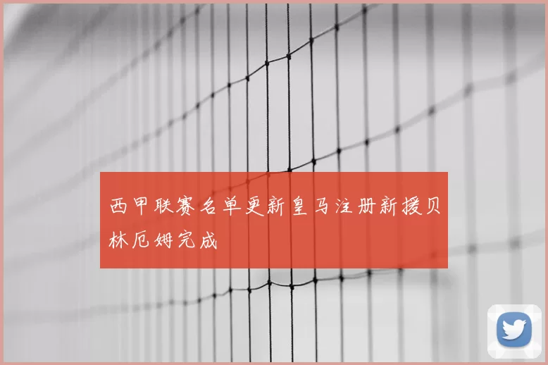 西甲联赛名单更新皇马注册新援贝林厄姆完成