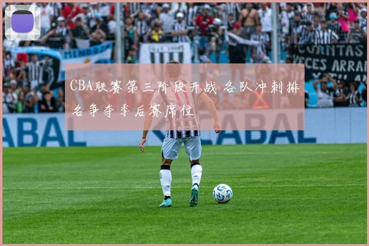 CBA联赛第三阶段开战 各队冲刺排名争夺季后赛席位