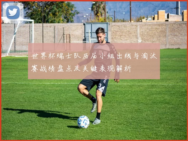 世界杯瑞士队历届小组出线与淘汰赛战绩盘点及关键表现解析