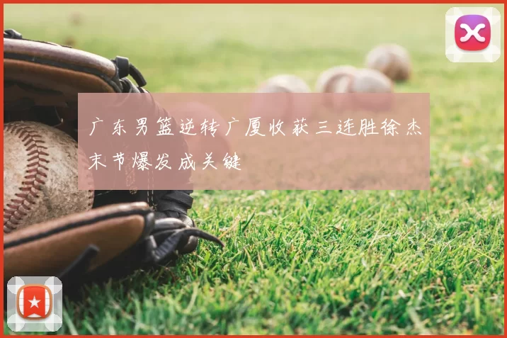 广东男篮逆转广厦收获三连胜徐杰末节爆发成关键