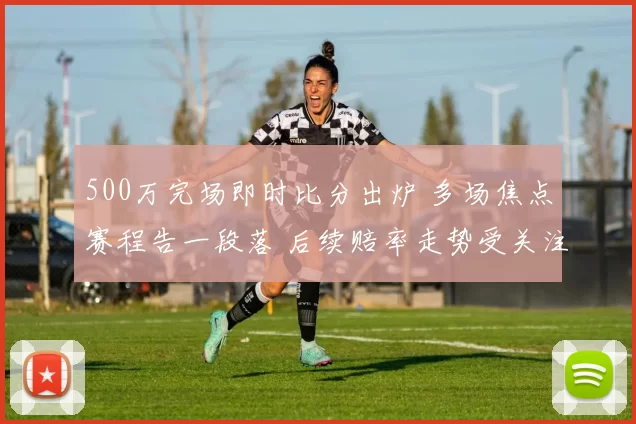 500万完场即时比分出炉 多场焦点赛程告一段落 后续赔率走势受关注