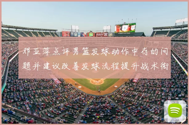 邓亚萍点评男篮发球动作中存的问题并建议改善发球流程提升战术衔接