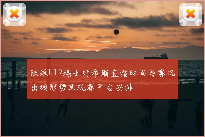欧冠U19瑞士对希腊直播时间与赛况出线形势及观赛平台安排