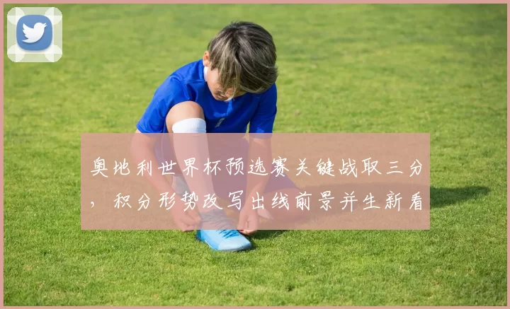 奥地利世界杯预选赛关键战取三分，积分形势改写出线前景并生新看点