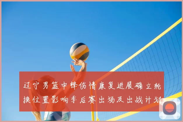 辽宁男篮中锋伤情康复进展确立轮换位置影响季后赛出场及出战计划