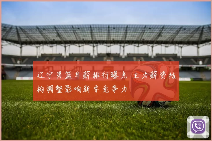 辽宁男篮年薪排行曝光 主力薪资结构调整影响新季竞争力