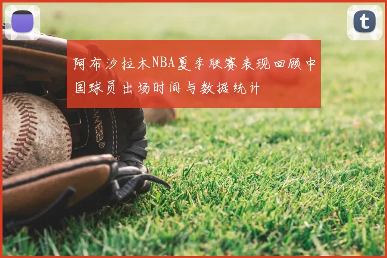 阿布沙拉木NBA夏季联赛表现回顾中国球员出场时间与数据统计