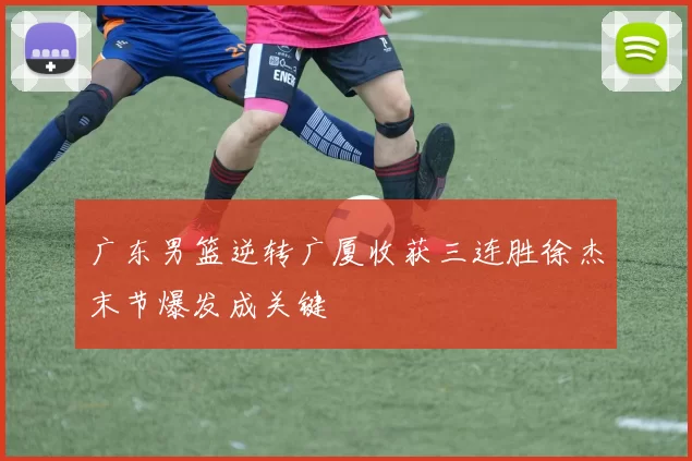 广东男篮逆转广厦收获三连胜徐杰末节爆发成关键